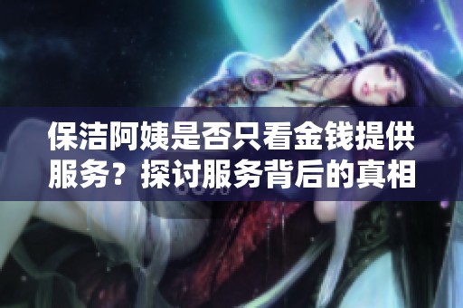 保洁阿姨是否只看金钱提供服务？探讨服务背后的真相