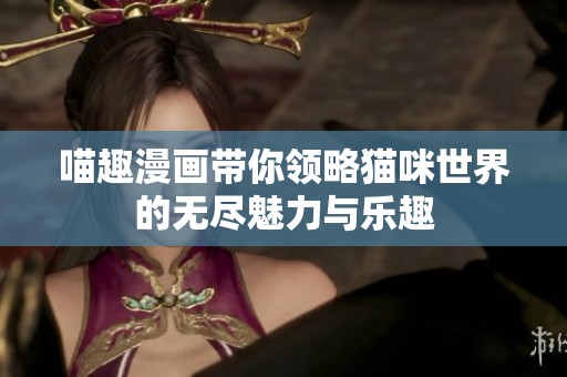 喵趣漫画带你领略猫咪世界的无尽魅力与乐趣
