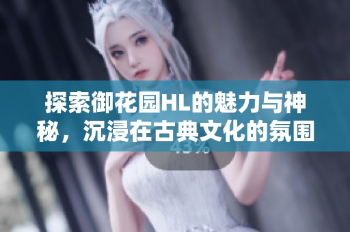 探索御花园HL的魅力与神秘，沉浸在古典文化的氛围中