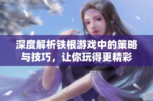 深度解析铁根游戏中的策略与技巧，让你玩得更精彩