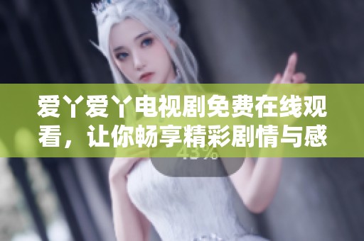 爱丫爱丫电视剧免费在线观看，让你畅享精彩剧情与感人故事