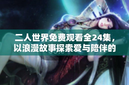 二人世界免费观看全24集，以浪漫故事探索爱与陪伴的旅程