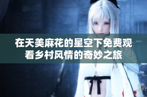 在天美麻花的星空下免费观看乡村风情的奇妙之旅