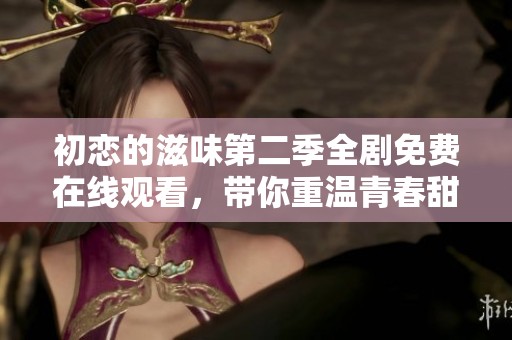 初恋的滋味第二季全剧免费在线观看，带你重温青春甜蜜记忆