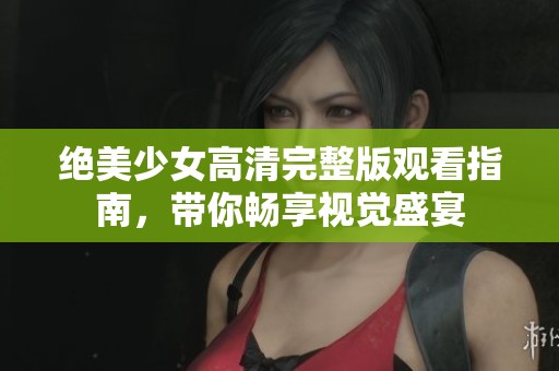 绝美少女高清完整版观看指南，带你畅享视觉盛宴
