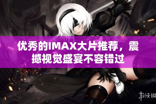优秀的IMAX大片推荐，震撼视觉盛宴不容错过