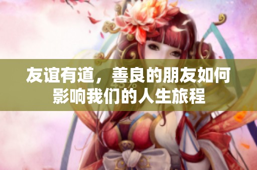 友谊有道，善良的朋友如何影响我们的人生旅程
