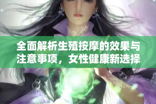 全面解析生殖按摩的效果与注意事项，女性健康新选择
