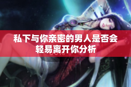 私下与你亲密的男人是否会轻易离开你分析