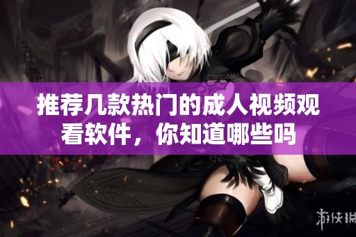 推荐几款热门的成人视频观看软件，你知道哪些吗