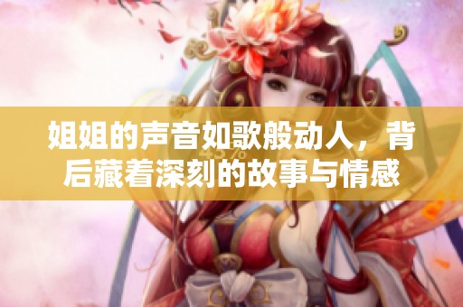姐姐的声音如歌般动人，背后藏着深刻的故事与情感