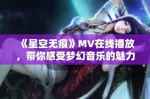 《星空无痕》MV在线播放，带你感受梦幻音乐的魅力