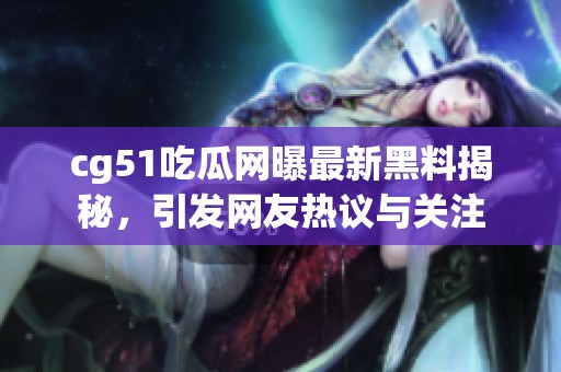 cg51吃瓜网曝最新黑料揭秘，引发网友热议与关注