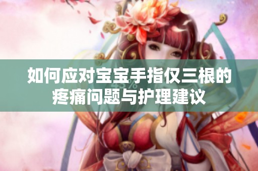如何应对宝宝手指仅三根的疼痛问题与护理建议