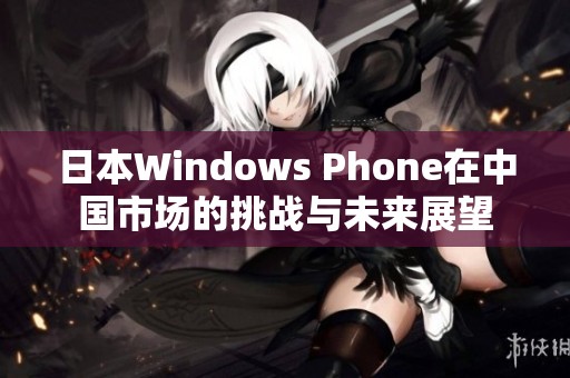 日本Windows Phone在中国市场的挑战与未来展望