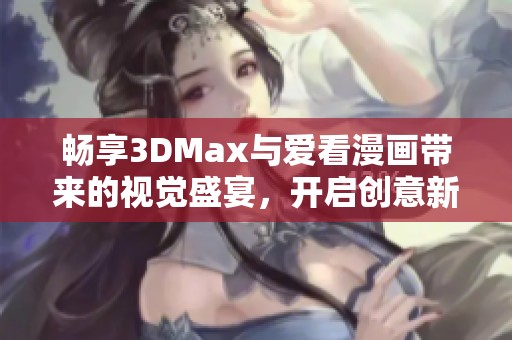 畅享3DMax与爱看漫画带来的视觉盛宴，开启创意新天地
