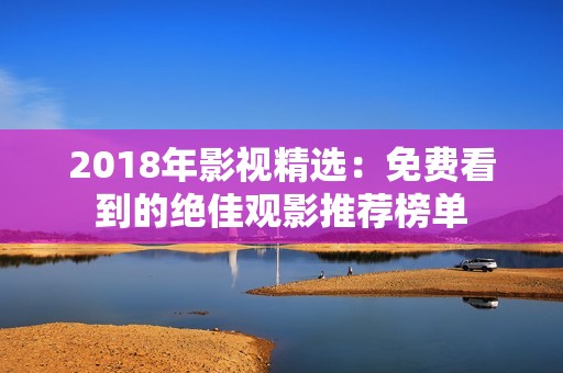 2018年影视精选：免费看到的绝佳观影推荐榜单