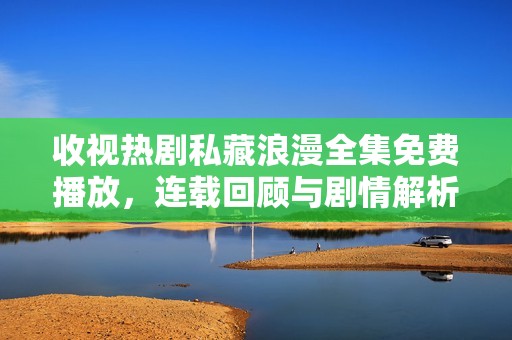 收视热剧私藏浪漫全集免费播放，连载回顾与剧情解析
