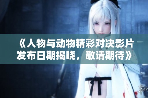 《人物与动物精彩对决影片发布日期揭晓，敬请期待》