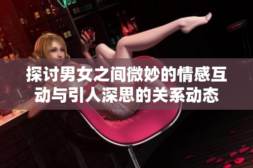 探讨男女之间微妙的情感互动与引人深思的关系动态