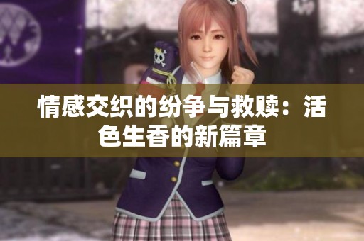 情感交织的纷争与救赎：活色生香的新篇章