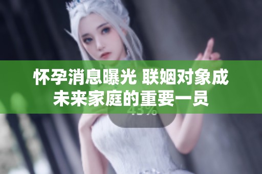 怀孕消息曝光 联姻对象成未来家庭的重要一员