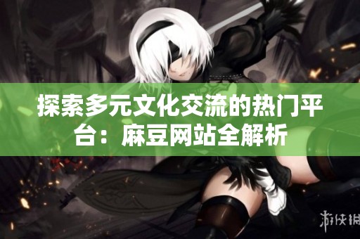 探索多元文化交流的热门平台：麻豆网站全解析