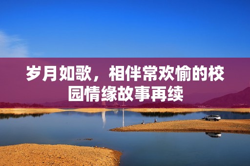 岁月如歌，相伴常欢愉的校园情缘故事再续