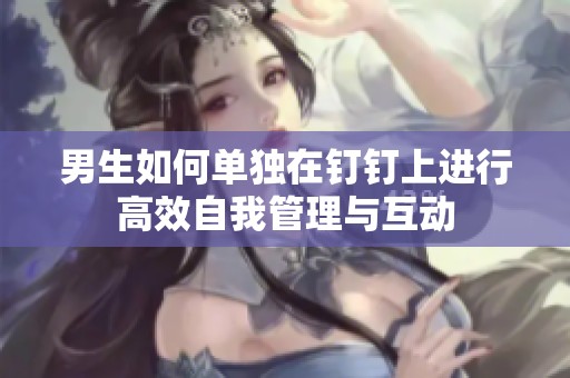 男生如何单独在钉钉上进行高效自我管理与互动