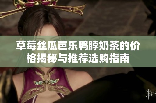 草莓丝瓜芭乐鸭脖奶茶的价格揭秘与推荐选购指南