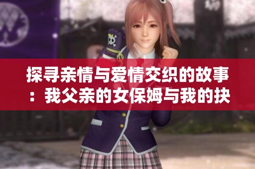 探寻亲情与爱情交织的故事：我父亲的女保姆与我的抉择
