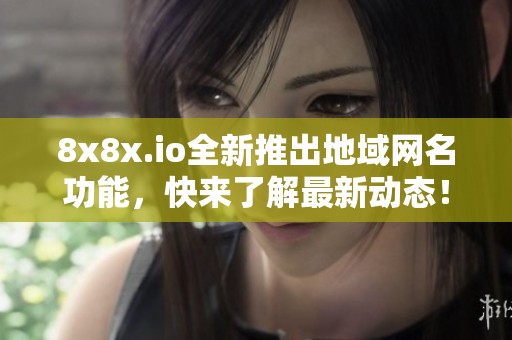 8x8x.io全新推出地域网名功能，快来了解最新动态！
