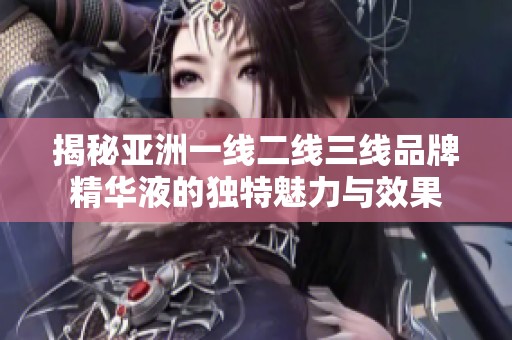 揭秘亚洲一线二线三线品牌精华液的独特魅力与效果