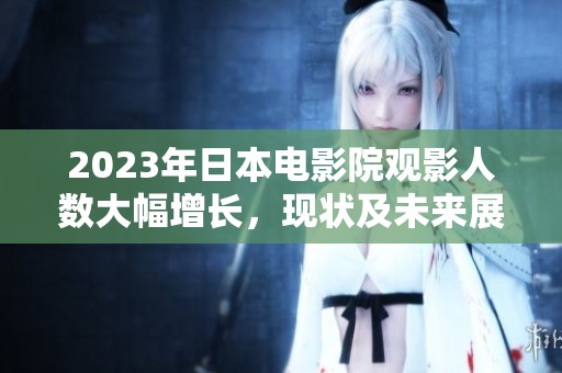 2023年日本电影院观影人数大幅增长，现状及未来展望