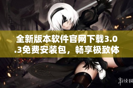 全新版本软件官网下载3.0.3免费安装包，畅享极致体验