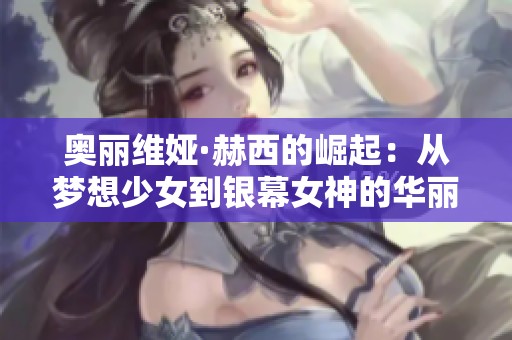 奥丽维娅·赫西的崛起：从梦想少女到银幕女神的华丽转变