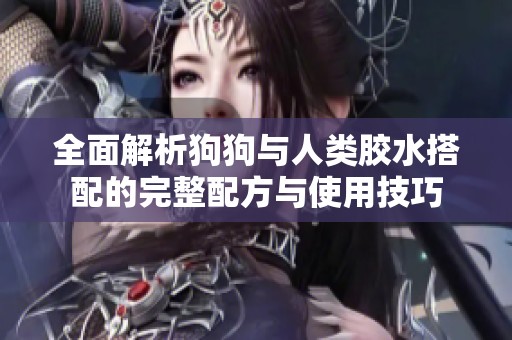 全面解析狗狗与人类胶水搭配的完整配方与使用技巧