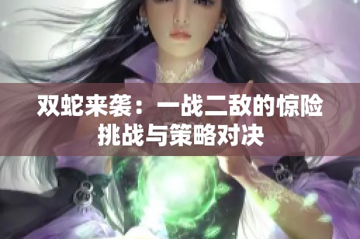 双蛇来袭：一战二敌的惊险挑战与策略对决