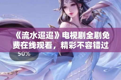《流水迢迢》电视剧全剧免费在线观看，精彩不容错过