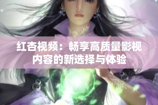 红杏视频：畅享高质量影视内容的新选择与体验