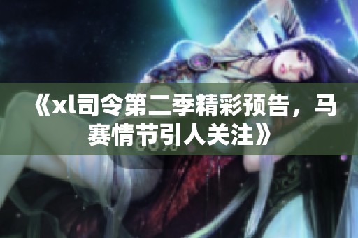 《xl司令第二季精彩预告，马赛情节引人关注》