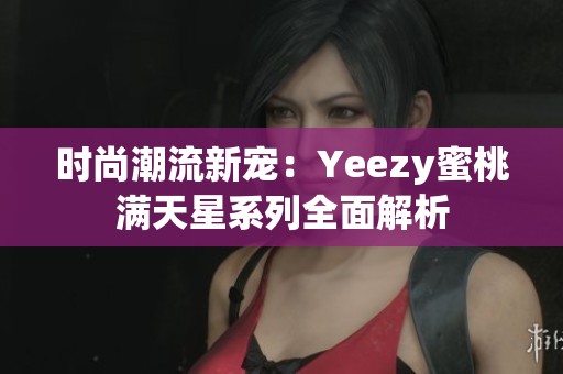 时尚潮流新宠：Yeezy蜜桃满天星系列全面解析