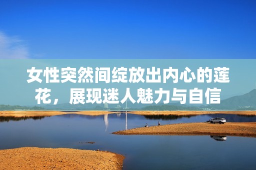 女性突然间绽放出内心的莲花，展现迷人魅力与自信