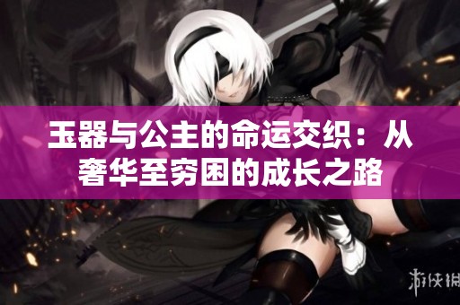 玉器与公主的命运交织：从奢华至穷困的成长之路