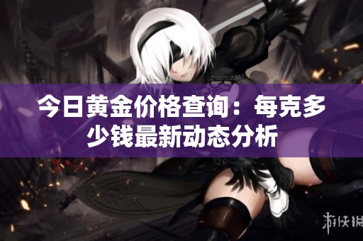 今日黄金价格查询：每克多少钱最新动态分析