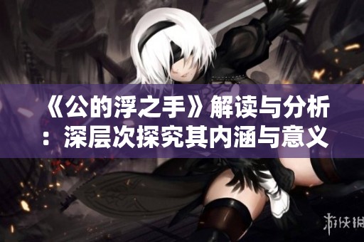 《公的浮之手》解读与分析：深层次探究其内涵与意义