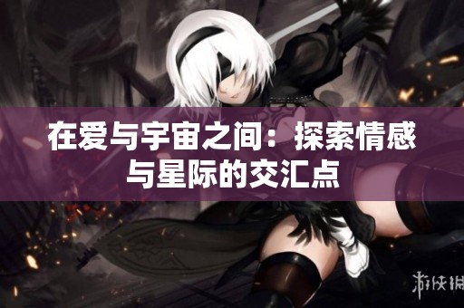 在爱与宇宙之间：探索情感与星际的交汇点