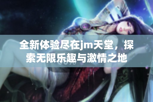 全新体验尽在jm天堂，探索无限乐趣与激情之地