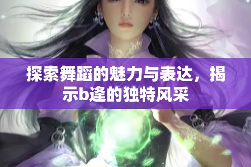 探索舞蹈的魅力与表达，揭示b逄的独特风采