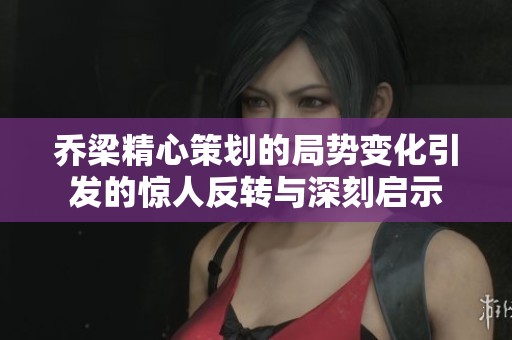 乔梁精心策划的局势变化引发的惊人反转与深刻启示